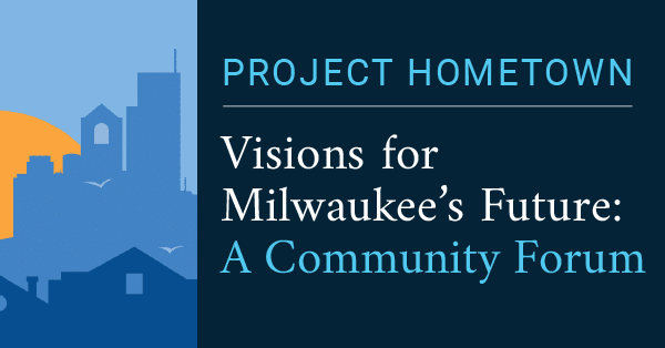 Project Hometown - Visions for Milwaukee’s Future: A Community Forum